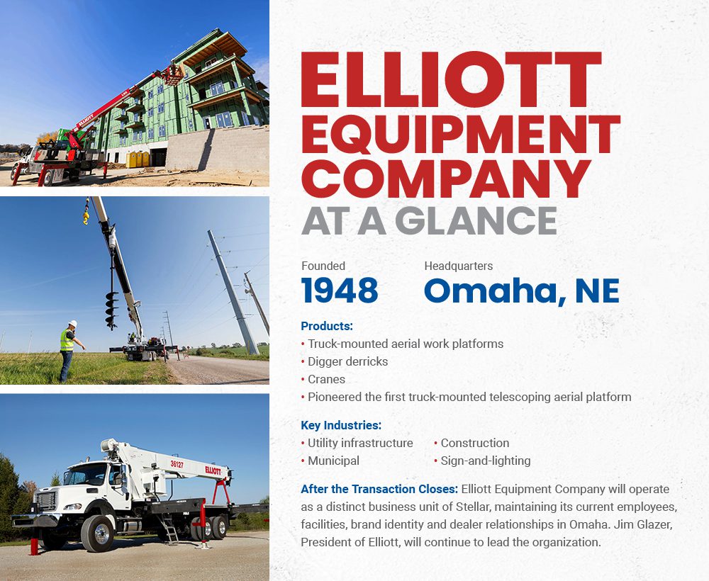 Elliot Equipment Company At a Glance: Founded: 1948. Headquarters: Omaha, Nebraska. Products: Truck-mounted aerial work platforms, digger derricks and cranes; pioneered the first truck-mounted telescoping aerial platform. Key Industries: Utility infrastructure, municipal, construction, sign-and-lighting. After the Transaction Closes: Elliott Equipment Company will operate as a distinct business unit of Stellar, maintaining its current employees, facilities, brand identity and dealer relationships in Omaha. Jim Glazer, President of Elliott, will continue to lead the organization.